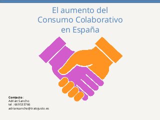 El aumento del 
Consumo Colaborativo 
en España 
Contacto : 
Adrián Sancho 
tel : 669533766 
adriansancho@tratojusto.es 
 