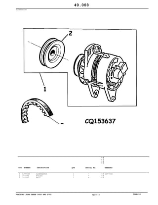 TRACTORS JOHN DEERE 5600 AND 5700 CQ33115 06MAI04
ALTERNATOR
1
2
3
AJ58115
J57264
J57007
ALTERNATOR
PULLEY
BELT
1
1
1
5
6
0
0
5
7
0
0
X X
X X
X X
12V-52A
40.008
-
-
-
KEY NUMBER DESCRIPTION QTY REMARKSSERIAL NO.
 
