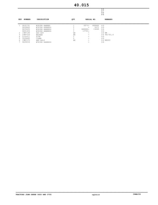TRACTORS JOHN DEERE 5600 AND 5700 CQ33115 06MAI04
1
2
3
4
5
6
7
DQ32791
DQ28865
DQ35693
DQ41654
14M7166
24M7026
L102011
CQ28685
19M7270
DQ28204
WIRING HARNES
WIRING HARNESS
WIRING HARNESS
WIRING HARNESS
HEX NUT
WASHER
PIPE
CLAMP
HEX BOLT
WIRING HARNESS
1
1
1
1
AR
AR
2
2
AR
5673
XXXXXX
13700
XXXXXX
5672
13699
5
6
0
0
5
7
0
0
X X
X X
X X
X X
X X
X X
X X
X X
X X
X X
M8
9X17X1,6
M8X65
40.015
-
-
-
-
-
-
-
-
-
-
KEY NUMBER DESCRIPTION QTY REMARKSSERIAL NO.
 