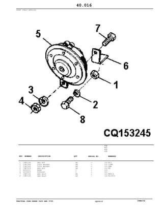TRACTORS JOHN DEERE 5600 AND 5700 CQ33115 06MAI04
HORN (ONLY AFRICA)
1
2
3
4
5
6
7
8
14M7140
12M7066
12M7065
14M7029
DQ55011
CQ35823
19M7162
19M7166
HEX NUT
LOCK WASHER
LOCK WASHER
HEX NUT
HORN
SUPPORT
HEX BOLT
HEX BOLT
AR
AR
AR
AR
1
1
AR
AR
5
6
0
0
5
7
0
0
X X
X X
X X
X X
X X
X X
X X
X X
M10
10MM
8MM
M8
M8X16
M10X20
40.016
-
-
-
-
-
-
-
-
KEY NUMBER DESCRIPTION QTY REMARKSSERIAL NO.
 