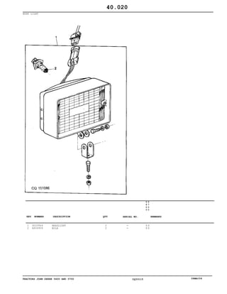 TRACTORS JOHN DEERE 5600 AND 5700 CQ33115 06MAI04
WORK LIGHT
1
2
DQ33944
AS04904
HEADLIGHT
BULB
2
2
5
6
0
0
5
7
0
0
X X
X X
40.020
-
-
KEY NUMBER DESCRIPTION QTY REMARKSSERIAL NO.
 