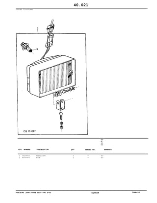 TRACTORS JOHN DEERE 5600 AND 5700 CQ33115 06MAI04
FENDER FLOODLAMO
1
2
DQ25853
AS04904
HEADLIGHT
BULB
2
2
5
6
0
0
5
7
0
0
X X
X X
40.021
-
-
KEY NUMBER DESCRIPTION QTY REMARKSSERIAL NO.
 