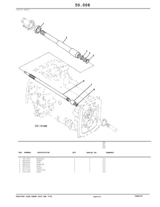 TRACTORS JOHN DEERE 5600 AND 5700 CQ33115 06MAI04
CLUTCH SHAFT
1
2
3
4
5
6
7
8
CH17500
RE45900
RE45899
RE45901
M802342
R113779
R113785
CH11486
BEARING
SHAFT
SEAL
BEARING
RING
SHAFT
COUPLING
RING
1
1
1
1
1
1
1
1
5
6
0
0
5
7
0
0
X X
X X
X X
X X
X X
X X
X X
X X
50.008
-
-
-
-
-
-
-
-
KEY NUMBER DESCRIPTION QTY REMARKSSERIAL NO.
 