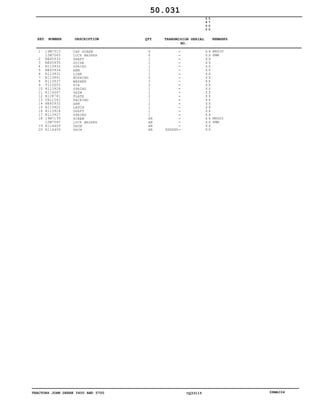 TRACTORS JOHN DEERE 5600 AND 5700 CQ33115 06MAI04
1
2
3
4
5
6
7
8
9
10
11
12
13
14
15
16
17
18
19
20
19M7513
12M7065
RE45933
RE45935
R113932
RE45934
R113931
R113861
R113937
T110005
R113928
R114047
R128741
CH11562
RE45932
R113922
R113924
R113927
19M7139
12M7065
R114409
R114409
CAP SCREW
LOCK WASHER
SHAFT
GUIDE
SPRING
ARM
LINK
BUSHING
WASHER
PIN
SPRING
SHIM
PLATE
PACKING
ARM
LATCH
SHAFT
SPRING
SCREW
LOCK WASHER
SHIM
SHIM
6
6
1
1
1
1
1
2
2
2
1
1
2
1
1
1
1
1
AR
AR
AR
AR XXXXXX
5
6
0
0
5
7
0
0
X X
X X
X X
X X
X X
X X
X X
X X
X X
X X
X X
X X
X X
X X
X X
X X
X X
X X
X X
X X
X X
X X
M8X30
8MM
M8X20
8MM
50.031
-
-
-
-
-
-
-
-
-
-
-
-
-
-
-
-
-
-
-
-
-
-
KEY NUMBER DESCRIPTION QTY REMARKSTRANSMISION SERIAL
NO.
 