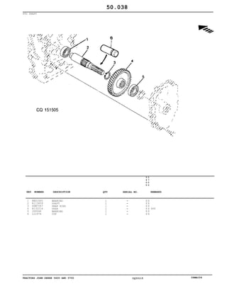 TRACTORS JOHN DEERE 5600 AND 5700 CQ33115 06MAI04
PTO SHAFT
1
2
3
4
5
6
RE61645
R113859
40M7047
R132216
JD9344
L12974
BEARING
SHAFT
SNAP RING
GEAR
BEARING
CUP
1
1
1
1
1
1
5
6
0
0
5
7
0
0
X X
X X
X X
X X
X X
X X
Z64
50.038
-
-
-
-
-
-
KEY NUMBER DESCRIPTION QTY REMARKSSERIAL NO.
 