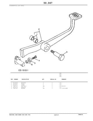 TRACTORS JOHN DEERE 5600 AND 5700 CQ33115 06MAI04
DIFFERENTIAL LOCK PEDAL
1
2
3
4
5
6
R109294
DQ26602
R105271
19M7167
AA34134
24M7040
BUSHING
PEDAL
SCREW
HEX BOLT
BEARING
WASHER
2
1
1
AR
1
AR
5
6
0
0
5
7
0
0
X X
X X
X X
X X
X X
X X
M10X25
11X21X2MM
50.047
-
-
-
-
-
-
KEY NUMBER DESCRIPTION QTY REMARKSSERIAL NO.
 