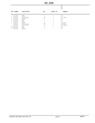 TRACTORS JOHN DEERE 5600 AND 5700 CQ33115 06MAI04
1
2
3
4
5
6
7
8
9
10
11
12
R113915
R113919
12M7066
R113916
R113914
CH16480
R113918
19M7139
12M7065
34M7047
R113917
M800589
CH16058
FORK
SCREW
LOCK WASHER
SPRING
SHAFT
SEAL
PLATE
SCREW
LOCK WASHER
SPRING PIN
LOCK
RING
WASHER
1
1
AR
1
1
1
1
AR
AR
1
1
1
1
5
6
0
0
5
7
0
0
X X
X X
X X
X X
X X
X X
X X
X X
X X
X X
X X
X X
X X
10MM
M8X20
8MM
8X40MM
50.049
-
-
-
-
-
-
-
-
-
-
-
-
-
KEY NUMBER DESCRIPTION QTY REMARKSSERIAL NO.
 