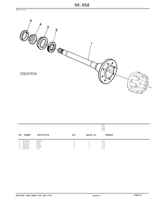 TRACTORS JOHN DEERE 5600 AND 5700 CQ33115 06MAI04
REAR AXLE
1
2
3
4
5
J57068
AT20703
L35542
JD8946
JD8206
SHAFT
SEAL
RING
TAPER
CUP
2
2
2
2
2
5
6
0
0
5
7
0
0
X X
X X
X X
X X
X X
50.052
-
-
-
-
-
KEY NUMBER DESCRIPTION QTY REMARKSSERIAL NO.
 