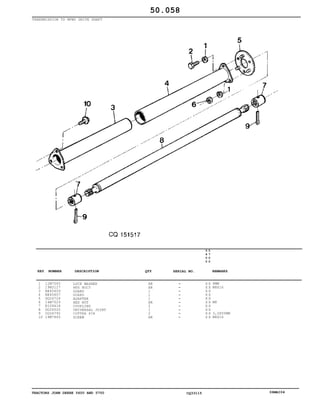 TRACTORS JOHN DEERE 5600 AND 5700 CQ33115 06MAI04
TRANSMISSION TD MFWD DRIVE SHAFT
1
2
3
4
5
6
7
8
9
10
12M7065
19M3127
RE45609
RE45607
DQ26724
14M7029
R109418
DQ26520
CQ26792
19M7865
LOCK WASHER
HEX BOLT
GUARD
GUARD
ADAPTER
HEX NUT
COUPLING
UNIVERSAL JOINT
COTTER PIN
SCREW
AR
AR
1
1
1
AR
2
1
2
AR
5
6
0
0
5
7
0
0
X X
X X
X X
X X
X X
X X
X X
X X
X X
X X
8MM
M8X16
M8
3,2X50MM
M8X16
50.058
-
-
-
-
-
-
-
-
-
-
KEY NUMBER DESCRIPTION QTY REMARKSSERIAL NO.
 