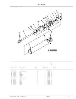 TRACTORS JOHN DEERE 5600 AND 5700 CQ33115 06MAY04
STEERING CYLINDER ASSEMBLY
1
2
3
4
5
6
7
8
10
11
12
13
14
15
16
17
18
AJ58046
J56275
AJ56810
AJ58042
J56269
J56265
J56266
J56277
J56271
JD7797
AJ56809
J56270
J56272
J56273
J56267
J56268
J56274
BODY
SEAL
LUBRIC FITTING
STEM
NUT
WASHER
PISTON
RING
RING
LUBRIC FITTING
REPAIR KIT
SCREW
RING
RING
RING
GUIDE
RING
1
1
1
1
1
1
1
1
1
1
1
1
1
1
1
1
1
13635
13635
13635
13635
13635
13635
13635
13635
13635
13635
13635
13635
13635
13635
13635
13635
13635
5
6
0
0
5
7
0
0
X X
X X
X X
X X
X X
X X
X X
X X
X X
X X
X X
X X
X X
X X
X X
X X
X X
60.005
-
-
-
-
-
-
-
-
-
-
-
-
-
-
-
-
-
KEY NUMBER DESCRIPTION QTY REMARKSSERIAL NO.
 