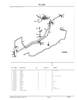 TRACTORS JOHN DEERE 5600 AND 5700 CQ33115 06MAY04
HYDRAULIC LINES AND FILTER
1
2
3
4
5
6
7
8
9
10
11
12
13
14
15
16
17
18
19
20
21
22
23
24M7040
H75541
T77857
DQ36445
38H5003
51M7043
51M7045
38H5066
T77858
R109228
DQ15378
DQ36449
19M7183
CQ26802
R109303
14M7167
DQ36450
R109231
CQ28883
19M7167
RE61250
F1870R
RE45864
WASHER
CLAMP
O RING
PIPE
CONNECTOR
O RING
O RING
FITTING
O RING
HOSE
CLAMP
PIPE
HEX BOLT
SPACER
CLAMP
LOCK NUT
PIPE
HOSE
PIPE
HEX BOLT
BODY
O RING
FILTER ALEMENT
1
1
AR
1
1
AR
AR
1
AR
1
4
1
AR
1
2
AR
1
1
1
AR
1
1
1
5
6
0
0
5
7
0
0
X X
X X
X X
X
X X
X X
X X
X X
X X
X X
X X
X X
X X
X X
X X
X X
X X
X X
X X
X X
X X
X X
X X
11X21X2MM
19.300X2.200MM
M10X40
M10
M10X25
INCL KEYS 23
70.007
-
-
-
-
-
-
-
-
-
-
-
-
-
-
-
-
-
-
-
-
-
-
-
KEY NUMBER DESCRIPTION QTY REMARKSSERIAL NO.
 