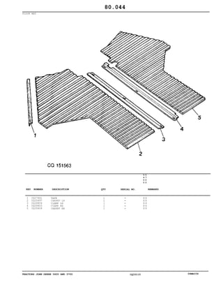 TRACTORS JOHN DEERE 5600 AND 5700 CQ33115 06MAI04
FLOOR MAT
1
2
3
4
5
CQ27441
CQ25697
CQ26804
CQ26803
CQ25604
TAPE
CARPET LH
CLAMP LH
CLAMP RH
CARPET RH
1
1
1
1
1
5
6
0
0
5
7
0
0
X X
X X
X X
X X
X X
80.044
-
-
-
-
-
KEY NUMBER DESCRIPTION QTY REMARKSSERIAL NO.
 