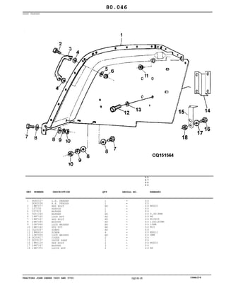TRACTORS JOHN DEERE 5600 AND 5700 CQ33115 06MAI04
REAR FENDER
1
2
3
4
5
6
7
8
9
10
11
12
13
14
15
16
17
18
DQ60537
DQ60538
19M7077
L57250
L57823
CQ01248
14M7165
19M7167
24M7040
12M7066
14M7140
CQ26267
19M6614
12M7006
DQ30617
DQ39137
19M3118
24M7267
14M7376
L.H. FENDER
R.H. FENDER
HEX BOLT
HANDLE
WASHER
WASHER
LOCK NUT
HEX BOLT
WASHER
LOCK WASHER
HEX NUT
GUARD
SCREW
LOCK WASHER
COVER
GAUGE PARK
HEX BOLT
WASHER
LOCCK NUT
1
1
AR
1
2
AR
AR
AR
AR
AR
AR
AR
4
AR
2
1
2
3
2
5
6
0
0
5
7
0
0
X X
X X
X X
X X
X X
X X
X X
X X
X X
X X
X X
X X
X X
X X
X X
X X
X X
X X
X X
M6X20
6,4X18MM
M6
M10X25
11X21X2MM
10MM
M10
M6X12
6MM
M6X20
M6
80.046
-
-
-
-
-
-
-
-
-
-
-
-
-
-
-
-
-
-
-
KEY NUMBER DESCRIPTION QTY REMARKSSERIAL NO.
 