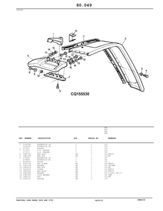 TRACTORS JOHN DEERE 5600 AND 5700 CQ33115 06MAI04
FENDER
1
2
3
4
5
6
7
8
9
10
11
12
13
14
15
16
L102590
L102591
L77917
L77510
L77511
19M7162
14M7166
L79683
L79685
AL78933
21M7156
CQ01249
14M7029
CQ10218
19M7560
24M7088
12M7006
14M7272
CQ26141
EXTENSION LH
EXTENSION RH
GASKET
R.H. FENDER
L.H. FENDER
HEX BOLT
HEX NUT
EXTENSION LH
EXTENSION RH
GUIDE
SET SCREW
WASHER
HEX NUT
SCREW
HEX BOLT
WASHER
LOCK WASHER
NUT
HOLDER
1
1
2
1
1
AR
AR
1
1
2
AR
AR
AR
AR
AR
AR
AR
AR
AR
5
6
0
0
5
7
0
0
X X
X X
X X
X X
X X
X X
X X
X X
X X
X X
X X
X X
X X
X X
X X
X X
X X
X X
X X
M8X16
M8
M8X20
9X28MM
M8
M6X16
M6X16
6.6X12.5X1.6
6MM
M6
80.049
-
-
-
-
-
-
-
-
-
-
-
-
-
-
-
-
-
-
-
KEY NUMBER DESCRIPTION QTY REMARKSSERIAL NO.
 