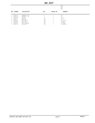 TRACTORS JOHN DEERE 5600 AND 5700 CQ33115 06MAI04
1
2
3
4
5
6
7
8
9
DQ28132
DQ28133
CQ28128
14M7027
R96216
21M7364
14M7029
12M7065
19M7162
HANDRAIL RH
HANDRAIL LH
VISOR
HEX NUT
BUSHING
SET SCREW
HEX NUT
LOCK WASHER
HEX BOLT
1
1
2
AR
16
AR
AR
AR
AR
5
6
0
0
5
7
0
0
X X
X X
X X
X X
X X
X X
X X
X X
X X
M6
M6X20
M8
8MM
M8X16
80.057
-
-
-
-
-
-
-
-
-
KEY NUMBER DESCRIPTION QTY REMARKSSERIAL NO.
 