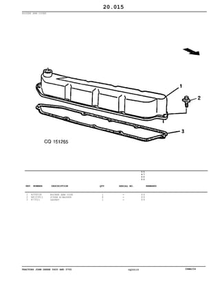 TRACTORS JOHN DEERE 5600 AND 5700 CQ33115 06MAI04
ROCKER ARM COVER
1
2
3
AJ58538
AR103811
R73521
ROCKER ARM COVE
SCREW W/WASHER
GASKET
1
8
1
5
6
0
0
5
7
0
0
X X
X X
X X
20.015
-
-
-
KEY NUMBER DESCRIPTION QTY REMARKSSERIAL NO.
 