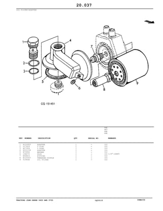 TRACTORS JOHN DEERE 5600 AND 5700 CQ33115 06MAI04
OIL FILTER/ADAPTER
1
2
3
4
5
6
7
8
9
R102855
U17409
R27928
R101234
R70956
15H275
R54823
R125507
T19044
ADAPTER
O RING
O RING
ADAPTER
WASHER
PLUG
FITTING
THREADED NIPPLE
OIL FILTER
1
1
1
1
1
1
1
1
1
5
6
0
0
5
7
0
0
X X
X X
X X
X X
X X
X X
X X
X X
X X
1/4"-18NPT
20.037
-
-
-
-
-
-
-
-
-
KEY NUMBER DESCRIPTION QTY REMARKSSERIAL NO.
 