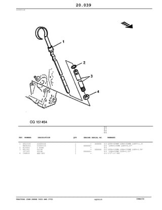 TRACTORS JOHN DEERE 5600 AND 5700 CQ33115 06MAI04
DIPSTICK
1
2
3
4
AT21535
RE56302
R10093
R61352
J57183
14H826
DIPSTICK
DIPSTICK
O RING
GUIDE
GUIDE
HEX NUT
1
1
1
1
1
1
XXXXXX
XXXXXX
XXXXXX
XXXXXX
5
6
0
0
5
7
0
0
X X
X X
X X
X X
X X
X X
LGTH=289MM LONG=289MM LGHT=11,38"
LONG=235MM LGHT=9,25"
LGTH=100MM LONG=100MM LGHT=3,94"
LONG=52MM LGTH=2,05"
1/2"-13 UNC
20.039
-
-
-
-
-
-
KEY NUMBER DESCRIPTION QTY REMARKSENGINE SERIAL NO.
 