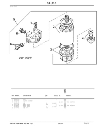 TRACTORS JOHN DEERE 5600 AND 5700 CQ33115 06MAI04
WATER TRAP
1
2
3
4
5
6
DQ25143
DQ24057
DQ25145
DQ39530
DQ25144
DQ39455
DQ24056
DQ32910
PLUG
FILTER ALEMENT
CUP
CUP
DRAIN PLUG
WATER TRAP
WATER TRAP
KIT PLUG
1
AR
1
AR
11110
11110
11109
11109
5
6
0
0
5
7
0
0
X X
X X
X X
X X
X X
X X
X X
X X
ORD DQ39530
ORD DQ24056
30.013
-
-
-
-
-
-
-
-
KEY NUMBER DESCRIPTION QTY REMARKSSERIAL NO.
 