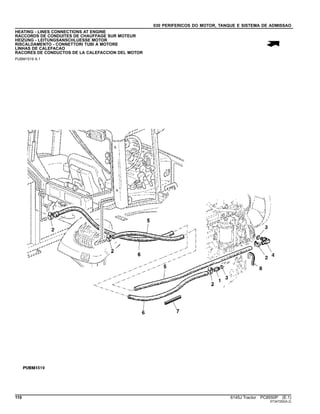 030 PERIFERICOS DO MOTOR, TANQUE E SISTEMA DE ADMISSAO
HEATING - LINES CONNECTIONS AT ENGINE
RACCORDS DE CONDUITES DE CHAUFFAGE SUR MOTEUR
HEIZUNG - LEITUNGSANSCHLUESSE MOTOR
RISCALDAMENTO - CONNETTORI TUBI A MOTORE
LINHAS DE CALEFACAO
RACORES DE CONDUCTOS DE LA CALEFACCION DEL MOTOR
PUBM1519 A.1
110 6145J Tractor PC8550P (E.1)
ST347252(A.2)
 