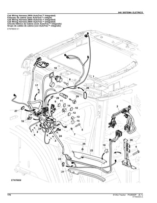 040 SISTEMA ELETRICO
Cab Wiring Harness (With AutoTrac™ Integrated)
Faisceau de cabine (avec AutoTrac™ intégré)
Cab Wiring Harness (With AutoTrac™ Integrated)
Cab Wiring Harness (With AutoTrac™ Integrated)
Chicote Elétrico da Cabine (Com AutoTrac™ Integrado)
Grupo de cables de cabina (con AutoTrac™ integrado)
ETN79639 A.1
176 6145J Tractor PC8550P (E.1)
ST758324(A.2)
 