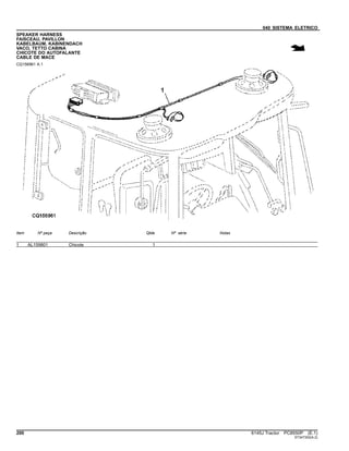 040 SISTEMA ELETRICO
SPEAKER HARNESS
FAISCEAU, PAVILLON
KABELBAUM, KABINENDACH
VACO, TETTO CABINA
CHICOTE DO AUTOFALANTE
CABLE DE MACE
CQ156961 A.1
Item Nº peça Descrição Qtde Nº série Notas
1 AL159801 Chicote 1
200 6145J Tractor PC8550P (E.1)
ST347302(A.2)
 