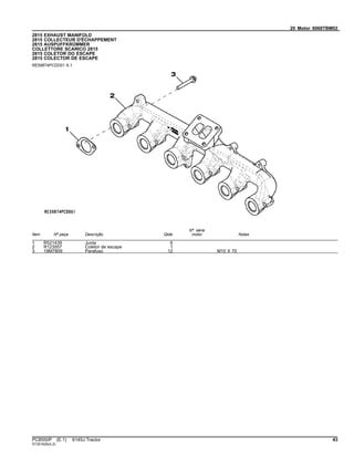 20 Motor 6068TBM02
2815 EXHAUST MANIFOLD
2815 COLLECTEUR D'ÉCHAPPEMENT
2815 AUSPUFFKRÜMMER
COLLETTORE SCARICO 2815
2815 COLETOR DO ESCAPE
2815 COLECTOR DE ESCAPE
RE59874PCDD01 A.1
Item Nº peça Descrição Qtde
Nº série
motor Notas
1 R521439 Junta 6
2 R123557 Coletor de escape 1
3 19M7809 Parafuso 12 M10 X 70
PC8550P (E.1) 6145J Tractor 43
ST351629(A.2)
 