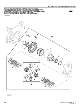 080 CHASSI, EIXO DIANTEIRO, CAPO, ACESSORIOS
MULTIPLE DISK SELF-LOCK. DIFFERENTIAL, FWD-AXLE (DANA)
PONT AVANT MOTEUR - DIFFERENTIEL A BLOCAGE MULTIDISQUE (DANA)
LAMELLENSPERRDIFFERENTIAL, FRONTANTRIEBSACHSE (DANA)
DIFFERENZIALE AUTOBLOCCANTE A DISCHI MULTIPLI, ASSALE 4WD (DANA)
BLOQUEIO DO DIFERENCIAL MULTIDISCO, TDM (DANA)
BLOQUEO DEL DIFERENCIAL MULTIDISCO, EJE DE TDM (DANA)
PUBM1509 A.1
454 6145J Tractor PC8550P (E.1)
ST347437(A.2)
 