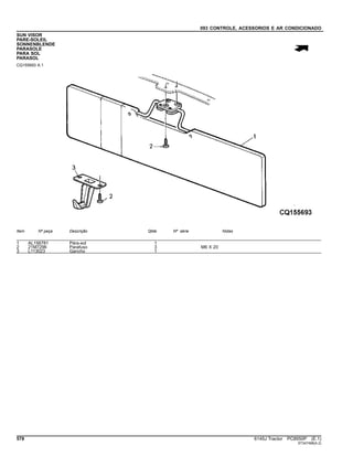 093 CONTROLE, ACESSORIOS E AR CONDICIONADO
SUN VISOR
PARE-SOLEIL
SONNENBLENDE
PARASOLE
PARA SOL
PARASOL
CQ155693 A.1
Item Nº peça Descrição Qtde Nº série Notas
1 AL156781 Pára-sol 1
2 21M7296 Parafuso 3 M6 X 20
3 L113023 Gancho 1
578 6145J Tractor PC8550P (E.1)
ST347498(A.2)
 