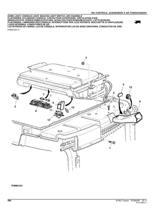 093 CONTROLE, ACESSORIOS E AR CONDICIONADO
DOME LIGHT, CONSOLE LIGHT, BEACON LIGHT SWITCH, AIR CHANNELS
PLAFONNIER, ECLAIRAGE CONSOLE, CONTACTEUR GYROPHARE, CIRCULATION D'AIR
INNENLEUCHTE, KONSOLENBELEUCHTUNG, SCHALTER FUER RUNDUMLEUCHTE, LUFTFUEHRUNG
PLAFONIERA, LAMPADINA PER CONSOLE, INTERRUTTORE PER LUCE ROTANTE, BOCCHETTE DI VENTILAZIONE
LUZES INTERNAS, CONDUTORES DE AR
LUZ INTERIOR DE CABINA, LUZ DE CONSOLA, INTERRUPTOR LUZ DE AVISO GIRATORIA, CONDUCTOS DE AIRE
PUBM1202 A.1
588 6145J Tractor PC8550P (E.1)
ST347505(B.1)
 