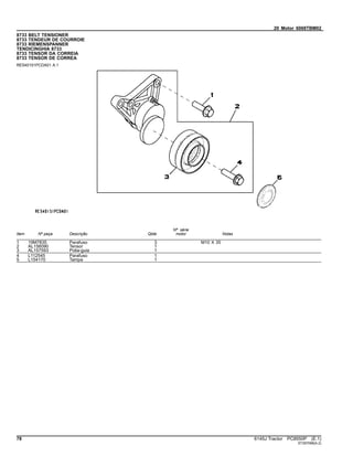 20 Motor 6068TBM02
8733 BELT TENSIONER
8733 TENDEUR DE COURROIE
8733 RIEMENSPANNER
TENDICINGHIA 8733
8733 TENSOR DA CORREIA
8733 TENSOR DE CORREA
RE540151PCDA01 A.1
Item Nº peça Descrição Qtde
Nº série
motor Notas
1 19M7835 Parafuso 3 M10 X 35
2 AL156090 Tensor 1
3 AL157593 Polia-guia 1
4 L112545 Parafuso 1
5 L154170 Tampa 1
78 6145J Tractor PC8550P (E.1)
ST397098(A.2)
 