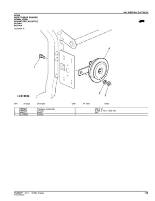 040 SISTEMA ELETRICO
HORN
AVERTISSEUR SONORE
SIGNALHORN
AVVISATORE ACUSTICO
BUZINA
BOCINA
LX025959 A.1
Item Nº peça Descrição Qtde Nº série Notas
1 19M7297 Parafuso sextavado 1 M8 X 12
2 24M7055 Arruela 1 8.400 X 16 X 1.600 mm
3 14M7273 Porca 1 M8
4 AL203265 Buzina 1
PC8550P (E.1) 6145J Tractor 143
ST347273(B.2)
 