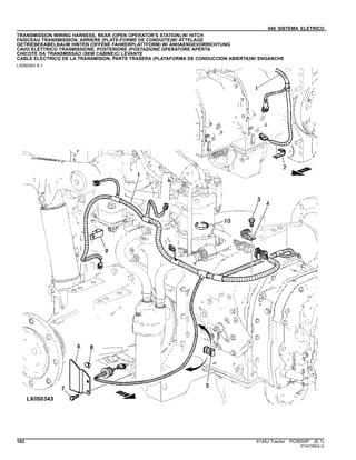 040 SISTEMA ELETRICO
TRANSMISSION WIRING HARNESS, REAR (OPEN OPERATOR'S STATION),W/ HITCH
FAISCEAU TRANSMISSION, ARRIERE (PLATE-FORME DE CONDUITE)W/ ATTELAGE
GETRIEBEKABELBAUM HINTEN (OFFENE FAHRERPLATTFORM) W/ ANHAENGEVORRICHTUNG
CAVO ELETTRICO TRASMISSIONE, POSTERIORE (POSTAZIONE OPERATORE APERTA
CHICOTE DA TRANSMISSAO (SEM CABINE)C/ LEVANTE
CABLE ELECTRICO DE LA TRANSMISION, PARTE TRASERA (PLATAFORMA DE CONDUCCION ABIERTA)W/ ENGANCHE
LX050343 A.1
182 6145J Tractor PC8550P (E.1)
ST347295(A.2)
 