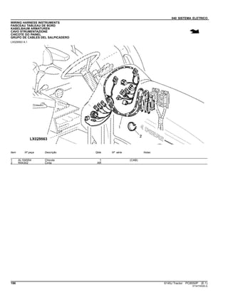 040 SISTEMA ELETRICO
WIRING HARNESS INSTRUMENTS
FAISCEAU TABLEAU DE BORD
KABELBAUM ARMATUREN
CAVO STRUMENTAZIONE
CHICOTE DO PAINEL
GRUPO DE CABLES DEL SALPICADERO
LX029563 A.1
Item Nº peça Descrição Qtde Nº série Notas
1 AL164954 Chicote 1 (CAB)
2 R44302 Cinta AR
196 6145J Tractor PC8550P (E.1)
ST347300(B.2)
 