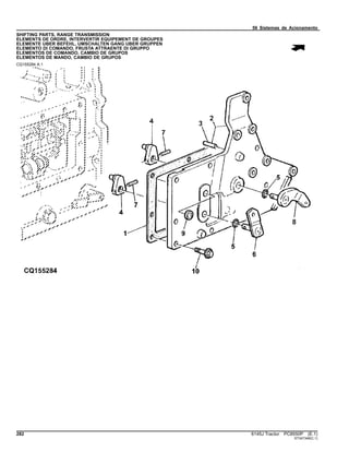56 Sistemas de Acionamento
SHIFTING PARTS, RANGE TRANSMISSION
ELEMENTS DE ORDRE, INTERVERTIR EQUIPEMENT DE GROUPES
ELEMENTE UBER BEFEHL, UMSCHALTEN GANG UBER GRUPPEN
ELEMENTO DI COMANDO, FRUSTA ATTRAENTE DI GRUPPO
ELEMENTOS DE COMANDO, CAMBIO DE GRUPOS
ELEMENTOS DE MANDO, CAMBIO DE GRUPOS
CQ155284 A.1
282 6145J Tractor PC8550P (E.1)
ST347348(C.1)
 
