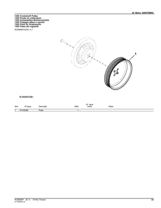 20 Motor 6068TBM02
1305 Crankshaft Pulley
1305 Poulie du vilebrequin
1305 Kurbelwellen-Riemenscheibe
1305 Puleggia albero a gomiti
1305 Polia do Virabrequim
1305 Polea del cigüeñal
RE59696PCDD01 A.1
Item Nº peça Descrição Qtde
Nº série
motor Notas
1 R133296 Polia 1
PC8550P (E.1) 6145J Tractor 33
ST165924(A.2)
 