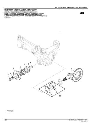 080 CHASSI, EIXO DIANTEIRO, CAPO, ACESSORIOS
FRONT WHEEL DRIVE AXLE, DRIVE FLANGE (DANA)
PONT AVANT - FLASQUE D'ENTRAINEMENT (DANA)
FRONTANTRIEBSACHSE, ANTRIEBSFLANSCH (DANA)
ASSALE TRAZIONE ANTERIORE, FLANGIA DI COMANDO (DANA)
FLANGE DO ACIONAMENTO DA TRACAO DIANTEIRA (DANA)
EJE DE TRACCION DELANTERA, BRIDA DE ACCIONAMIENTO (DANA)
PUBM3255 A.1
452 6145J Tractor PC8550P (E.1)
ST347436(C.1)
 