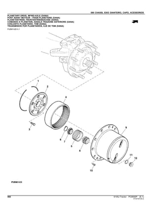 080 CHASSI, EIXO DIANTEIRO, CAPO, ACESSORIOS
PLANETARY DRIVE, MFWD-AXLE (DANA)
PONT AVANT MOTEUR - TRAIN PLANETAIRE (DANA)
PLANETENTRIEB, FRONTANTRIEBSACHSE (DANA)
COMANDO A PLANETARI, ASSALE TRAZIONE ANTERIORE (DANA)
CONJUNTO PLANETARIO, TDM (DANA)
TRANSMISION POR PLANETARIOS, EJE DE TDM (DANA)
PUBM1428 A.1
460 6145J Tractor PC8550P (E.1)
ST347441(B.2)
 