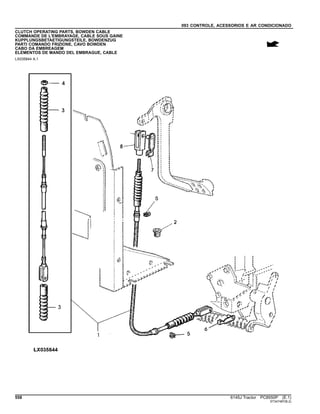 093 CONTROLE, ACESSORIOS E AR CONDICIONADO
CLUTCH OPERATING PARTS, BOWDEN CABLE
COMMANDE DE L'EMBRAYAGE, CABLE SOUS GAINE
KUPPLUNGSBETAETIGUNGSTEILE, BOWDENZUG
PARTI COMANDO FRIZIONE, CAVO BOWDEN
CABO DA EMBREAGEM
ELEMENTOS DE MANDO DEL EMBRAGUE, CABLE
LX035844 A.1
558 6145J Tractor PC8550P (E.1)
ST347487(B.2)
 