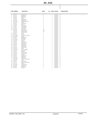 TRATORES JOHN DEERE 7500 CPCQ26568 30Jan02
1
2
3
4
5
6
7
8
9
10
11
12
13
14
15
16
17
18
19
20
21
22
23
24
25
26
27
28
29
30
31
32
33
34
35
36
37
38
39
40
41
42
43
44
45
46
J53073
J53050
J53051
J53052
J53038
J53038
AJ52481
J53039
J53053
J53054
J53697
J53698
J53057
J53700
J53058
J53059
J53060
J53037
J53045
AJ52485
AJ52486
J53061
J53062
AJ52464
J53046
J53047
J53063
J53064
J53065
J57272
J53040
J53042
AJ52482
J53041
J53043
J53048
J53074
J53044
J53067
J53068
AJ52483
AJ58737
J53069
J53070
J53071
J53072
AJ53422
J53699
J53864
J53992
PARAFUSO
ARRUELA
ARRUELA
ANEL
PARAFUSO
PARAFUSO
ABRACADEIRA
PORCA
PARAFUSO
ANEL O
ISOLADOR
TERMINAL
ISOLANTE
BOBINA
ESPACADOR
ESPACADOR
ESPACADOR
FITA
BUCHA
JOGO DE MOLAS
TAMPA
PARAFUSO
ARRUELA
ESCOVA
PORCA
ARRUELA
ESPACADOR
ARRUELA
RETENTOR
IMPULSOR
RETENTOR
ANEL
CONJ TAMPA
VEDACAO
BUCHA
ESPACADOR
INDUZIDO
BUCHA
PARAFUSO
ARRUELA
CARCACA
CAPA IMPULSOR
PINO
ALAVANCA
ANEL ELASTICO
JUNTA
SOLENOIDE
ARRUELA
PROTECAO
PORCA
2
2
2
2
1
1
1
1
4
1
1
1
2
1
AR
AR
1
1
1
2
1
4
4
1
1
1
1
1
1
1
1
2
1
1
1
1
1
1
2
2
1
1
1
1
1
1
1
1
1
1
XXXXXX
XXXXXX
XXXXXX
XXXXXX
XXXXXX
XXXXXX
XXXXXX
XXXXXX
XXXXXX
XXXXXX
XXXXXX
XXXXXX
XXXXXX
XXXXXX
XXXXXX
XXXXXX
XXXXXX
XXXXXX
XXXXXX
XXXXXX
XXXXXX
XXXXXX
XXXXXX
XXXXXX
XXXXXX
XXXXXX
XXXXXX
XXXXXX
XXXXXX
XXXXXX
XXXXXX
XXXXXX
XXXXXX
XXXXXX
XXXXXX
XXXXXX
XXXXXX
XXXXXX
XXXXXX
XXXXXX
XXXXXX
XXXXXX
XXXXXX
XXXXXX
XXXXXX
XXXXXX
XXXXXX
XXXXXX
XXXXXX
XXXXXX
7
5
0
0
X
X
X
X
X
X
X
X
X
X
X
X
X
X
X
X
X
X
X
X
X
X
X
X
X
X
X
X
X
X
X
X
X
X
X
X
X
X
X
X
X
X
X
X
X
X
X
X
X
X
40.005
-
-
-
-
-
-
-
-
-
-
-
-
-
-
-
-
-
-
-
-
-
-
-
-
-
-
-
-
-
-
-
-
-
-
-
-
-
-
-
-
-
-
-
-
-
-
-
-
-
-
ITEM NÚMERO DESCRIÇÃO QTDE OBSERVAÇÕESNO. SÉRIE MOTOR
 