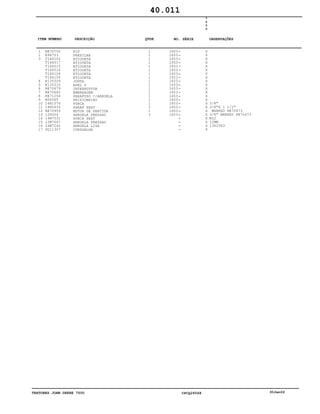 TRATORES JOHN DEERE 7500 CPCQ26568 30Jan02
1
2
3
4
5
6
7
8
9
10
11
12
13
14
15
16
17
RE70756
R96703
T146102
T146517
T146515
T146516
T146104
T146106
R135509
R135510
RE70679
RE70682
RE71256
M3636T
14H1076
19H2633
RE70959
12H304
14M7031
12M7067
24M7240
DQ11307
KIT
PRESILHA
ETIQUETA
ETIQUETA
ETIQUETA
ETIQUETA
ETIQUETA
ETIQUETA
JUNTA
ANEL O
INTERRUPTOR
EMBREAGEM
PARAFUSO C/ARRUELA
PRISIONEIRO
PORCA
PARAF SEXT
MOTOR DE PARTIDA
ARRUELA PRESSAO
PORCA SEXT
ARRUELA PRESSAO
ARRUELA LISA
CORDOALHA
1
1
1
1
1
1
1
1
1
1
1
1
1
1
1
3
1
3
1653
1653
1653
1653
1653
1653
1653
1653
1653
1653
1653
1653
1653
1653
1653
1653
1653
1653
7
5
0
0
X
X
X
X
X
X
X
X
X
X
X
X
X
X
X
X
X
X
X
X
X
X
3/8"
3/8"X 1 1/2"
MARKED RE70473
3/8" MARKED RE70473
M12
12MM
13X25X3
40.011
-
-
-
-
-
-
-
-
-
-
-
-
-
-
-
-
-
-
-
-
-
-
ITEM NÚMERO DESCRIÇÃO QTDE OBSERVAÇÕESNO. SÉRIE
 