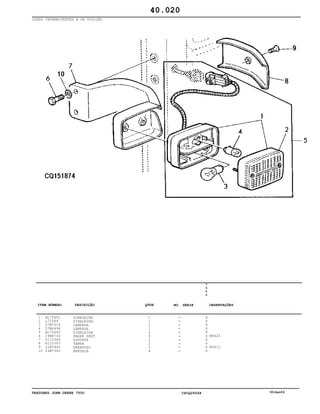 TRATORES JOHN DEERE 7500 CPCQ26568 30Jan02
LUZES INTERMITENTES E DE POSIÇÃO
1
2
3
4
5
6
7
8
9
10
AL75641
L75588
57M7014
57M6498
AL75642
19M8700
R110386
R110387
21M7465
24M7362
SINALEIRA
SINALEIRA
LAMPADA
LAMPADA
SINALEIRA
PARAF SEXT
SUPORTE
TAMPA
PARAFUSO
ARRUELA
1
1
1
1
2
4
2
2
2
4
7
5
0
0
X
X
X
X
X
X
X
X
X
X
M8X25
M5X12
40.020
-
-
-
-
-
-
-
-
-
-
ITEM NÚMERO DESCRIÇÃO QTDE OBSERVAÇÕESNO. SÉRIE
 