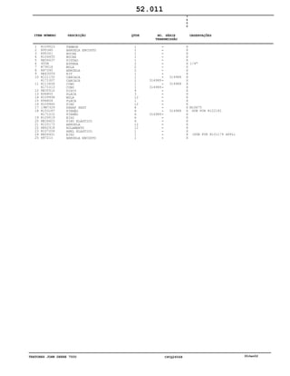 TRATORES JOHN DEERE 7500 CPCQ26568 30Jan02
1
2
3
4
5
6
7
8
9
10
11
12
13
14
15
16
17
18
19
20
21
22
23
24
25
R109523
R95360
R95301
R104655
RE56037
400R
R79018
R87395
RE63059
R121150
R171007
R113656
R171013
RE35512
R96805
R109958
R96806
R109960
19M7329
R153187
R171010
R109519
RE34603
R125173
RE62918
R107206
RE56451
R87210
TAMBOR
ARRUELA ENCOSTO
BUCHA
BUCHA
PISTAO
ESFERA
MOLA
ARRUELA
KIT
CARCACA
CARCAÇA
CUBO
CUBO
DISCO
PLACA
MOLA
PLACA
PINO
PARAF SEXT
PINHÃO
PINHÃO
EIXO
PINO ELASTICO
ARRUELA
ROLAMENTO
ANEL ELASTICO
EIXO
ARRUELA ENCOSTO
1
1
1
1
1
2
2
2
1
1
1
1
1
4
3
12
1
12
6
6
6
6
6
12
12
1
1
1
314989
314989
314989
314988
314988
314988
7
5
0
0
X
X
X
X
X
X
X
X
X
X
X
X
X
X
X
X
X
X
X
X
X
X
X
X
X
X
X
X
1/4"
M10X75
SUB FOR R122141
(SUB FOR R101179 APPL)
52.011
-
-
-
-
-
-
-
-
-
-
-
-
-
-
-
-
-
-
-
-
-
-
-
-
-
-
-
-
ITEM NÚMERO DESCRIÇÃO QTDE OBSERVAÇÕESNO. SÉRIE
TRANSMISSÃO
 