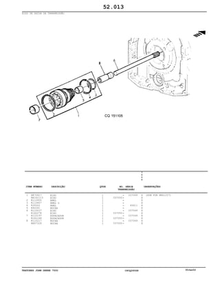 TRATORES JOHN DEERE 7500 CPCQ26568 30Jan02
EIXO DE SAÍDA DA TRANSMISSÃO
1
2
3
4
5
6
7
8
RE70427
RE162113
R112955
R112857
R39322
R92241
R110037
R162278
R110197
R162148
R110217
RE47326
EIXO
EIXO
ANEL
ANEL O
ANEL
BUCHA
EIXO
EIXO
ESPACADOR
ESPAÇADOR
BUCHA
BUCHA
1
1
1
1
1
1
1
1
1
1
1
1
037050
037050
037050
037050
037049
45411
037049
037049
037049
7
5
0
0
X
X
X
X
X
X
X
X
X
X
X
X
(SUB FOR RE61257)
52.013
-
-
-
-
-
-
-
-
-
-
-
-
ITEM NÚMERO DESCRIÇÃO QTDE OBSERVAÇÕESNO. SÉRIE
TRANSMISSÃO
 