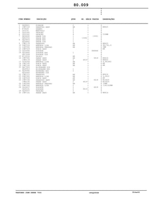 TRATORES JOHN DEERE 7500 CPCQ26568 30Jan02
1
2
3
4
5
6
7
8
9
10
11
12
13
14
15
16
17
18
19
20
21
22
23
24
25
26
27
28
29
30
DQ08621
19M7163
R74628
L63150
CQ31042
CQ31041
DQ34692
DQ42432
DQ29003
DQ28862
19M7139
24M7026
12M7065
14M7029
CQ33346
DQ33840
DQ27658
R110554
19M7560
19M3118
CQ34344
14M7165
14M7166
DQ27606
DQ28923
DQ30492
DQ30493
19M7372
24M7082
14M7028
19M7166
19M3145
12M7066
24M7040
CQ26637
CQ34161
CQ28507
19M7162
FIXADOR
PARAFUSO SEXT
GRAMPO
MANÍPULO
VEDAÇÃO
VEDAÇÃO
GRADE DIR
GRADE ESQ
GRADE ESQ
GRADE DIR
PARAFUSO
ARRUELA LISA
ARRUELA PRESSAO
PORCA SEXT
SUPORTE
SUPORTE ESQ
SUPORTE DIR
TRINCO
PARAF SEXT
PARAF SEXT
ARRUELA LISA
PORCA SEXT
PORCA SEXT
BLINDAGEM DIR
BLINDAGEM ESQ
EXTENSÃO ESQ
EXTENSÃO DIR
PARAFUSO
ARRUELA LISA
PORCA SEXT
PARAFUSO SEXT
PARAF SEXT
ARRUELA PRESSAO
ARRUELA LISA
SUPORTE
SUPORTE
VEDAÇÃO
PARAF SEXT
2
AR
2
2
2
4
1
1
1
1
AR
AR
AR
1
AR
AR
2
AR
AR
AR
1
2
AR
AR
AR
AR
2
AR
2
2
2
2
AR
13062
6419
6419
6419
13061
XXXXXX
6418
6418
6418
7
5
0
0
X
X
X
X
X
X
X
X
X
X
X
X
X
X
X
X
X
X
X
X
X
X
X
X
X
X
X
X
X
X
X
X
X
X
X
X
X
X
M8X25
530MM
M8X20
9X17X1,6
5MM
M8
M6X16
M6X20
6,4X18X2
M6
M8
M5X16
5,5X10
M5
M10X20
M10X25
10MM
11X21X2MM
M8X16
80.009
-
-
-
-
-
-
-
-
-
-
-
-
-
-
-
-
-
-
-
-
-
-
-
-
-
-
-
-
-
-
-
-
-
-
-
-
-
-
ITEM NÚMERO DESCRIÇÃO QTDE OBSERVAÇÕESNO. SÉRIE TRATOR
 
