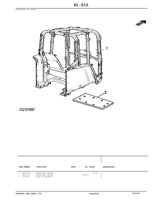 TRATORES JOHN DEERE 7500 CPCQ26568 30Jan02
ESTRUTURA DA CABINE
1
2
DQ39794
DQ42355
CQ39050
ESTRUTURA CABINE
ESTRUTURA CABINE
BASE DO ASSENTO
13196
13195
7
5
0
0
X
X
X
91.015
-
-
-
ITEM NÚMERO DESCRIÇÃO QTDE OBSERVAÇÕESNO. SÉRIE
 