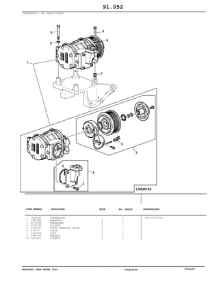 TRATORES JOHN DEERE 7500 CPCQ26568 30Jan02
COMPRESSOR - AR CONDICIONADO
1
2
3
4
5
6
7
8
10
DQ35685
19M7660
AL78494
AL78780
57M7267
L79311
L115093
24M7055
CQ33577
COMPRESSOR
PARAFUSO
EMBREAGEM
COLETOR
PONTA TERMINAL MACHO
JUNTA
PINO
ARRUELA
CORREIA
4
1
1
1
1
2
4
1
7
5
0
0
X
X
X
X
X
X
X
X
X
SUB AL155836
91.052
-
-
-
-
-
-
-
-
-
ITEM NÚMERO DESCRIÇÃO QTDE OBSERVAÇÕESNO. SÉRIE
 