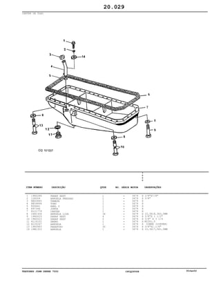 TRATORES JOHN DEERE 7500 CPCQ26568 30Jan02
CARTER DE ÓLEO
1
2
3
4
5
6
7
8
9
10
11
12
13
14
19H2284
12H304
RE43845
RE54894
R56461
R97344
R121779
24H1304
19H2633
19H2023
R116102
R120247
19H3483
24M1303
PARAF SEXT
ARRUELA PRESSAO
TAMAPA
TUBO
ANEL O
JUNTA
CARTER
ARRUELA LISA
PARAF SEXT
PARAF SEXT
DRENO
ARRUELA
PARAFUSO
ARRUELA
1
1
1
1
1
1
1
36
4
2
1
1
30
1
3479
3479
3479
3479
3479
3479
3479
3479
3479
3479
3479
3479
3479
3479
7
5
0
0
X
X
X
X
X
X
X
X
X
X
X
X
X
X
3/8"X7/8"
3/8"
10,3X18,3X3,0MM
3/8"X 1 1/2"
3/8" X 3 1/4
M22X1,5
COBRE (COPPER)
3/8"X1.1/8"
10,3X17,5X1,5MM
20.029
-
-
-
-
-
-
-
-
-
-
-
-
-
-
ITEM NÚMERO DESCRIÇÃO QTDE OBSERVAÇÕESNO. SÉRIE MOTOR
 