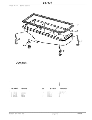 TRATORES JOHN DEERE 7500 CPCQ26568 30Jan02
CARTER DE ÓLEO - MOTORES 6068TJ01
1
2
3
4
5
N14822
N10214
R97344
RE46687
AJ59646
PARAFUSO
PARAFUSO
JUNTA
TAMPÃO
CARTER
32
4
1
1
1
003480
003480
003480
003480
003480
7
5
0
0
X
X
X
X
X
3/8"X3/4"
3/8"X1"
20.030
-
-
-
-
-
ITEM NÚMERO DESCRIÇÃO QTDE OBSERVAÇÕESNO. SÉRIE
 