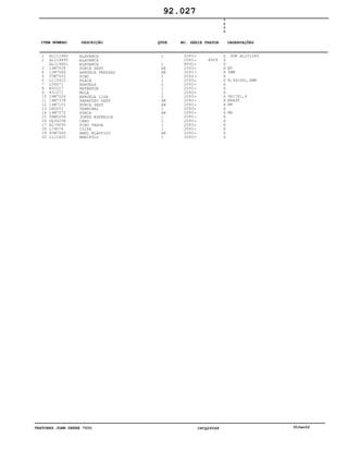 TRATORES JOHN DEERE 7500 CPCQ26568 30Jan02
1
2
3
4
5
6
7
8
9
10
11
12
13
14
15
16
17
18
19
20
AL111482
AL119895
AL119851
14M7028
12M7064
55M7003
L110422
L58671
R50227
R31271
24M7026
19M7378
14M7151
L80051
14M7272
56M5259
DQ34208
AL79050
L79076
40M7040
L112425
ALAVANCA
ALAVANCA
ALAVANCA
PORCA SEXT
ARRUELA PRESSAO
PINO
PLACA
ARRUELA
RETENTOR
MOLA
ARRUELA LISA
PARAFUSO SEXT
PORCA SEXT
TERMINAL
PORCA
JUNTA ESFERICA
CABO
PINO TRAVA
CLIPE
ANEL ELASTICO
MANIPULO
1
1
AR
AR
1
1
2
1
1
1
AR
AR
1
AR
1
1
1
1
AR
1
2093
2093
8930
2093
2093
2093
2093
2093
2093
2093
2093
2093
2093
2093
2093
2093
2093
2093
2093
2093
2093
8929
7
5
0
0
X
X
X
X
X
X
X
X
X
X
X
X
X
X
X
X
X
X
X
X
X
SUB AL151282
M5
5MM
8,4X16X1,6MM
9X17X1,6
M8X45
M8
M6
92.027
-
-
-
-
-
-
-
-
-
-
-
-
-
-
-
-
-
-
-
-
-
ITEM NÚMERO DESCRIÇÃO QTDE OBSERVAÇÕESNO. SÉRIE TRATOR
 